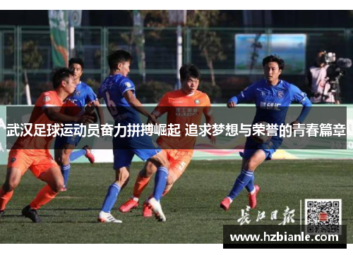 武汉足球运动员奋力拼搏崛起 追求梦想与荣誉的青春篇章