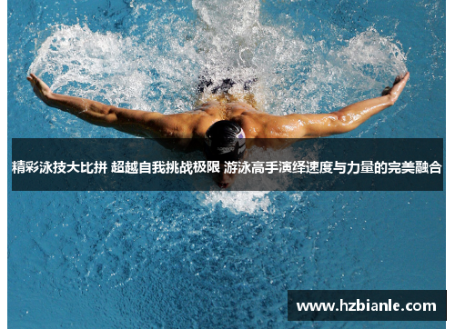 精彩泳技大比拼 超越自我挑战极限 游泳高手演绎速度与力量的完美融合