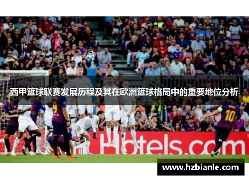 西甲篮球联赛发展历程及其在欧洲篮球格局中的重要地位分析