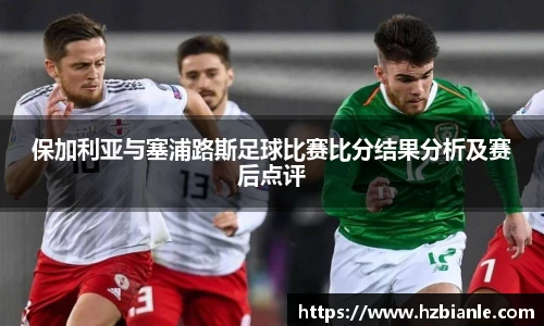 保加利亚与塞浦路斯足球比赛比分结果分析及赛后点评