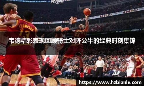 韦德精彩表现回顾骑士对阵公牛的经典时刻集锦