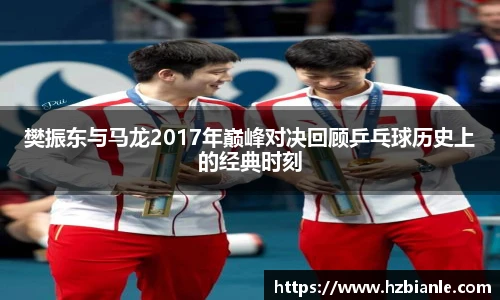 樊振东与马龙2017年巅峰对决回顾乒乓球历史上的经典时刻